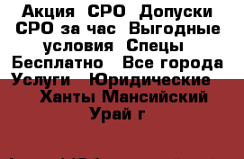 Акция! СРО! Допуски СРО за1час! Выгодные условия! Спецы! Бесплатно - Все города Услуги » Юридические   . Ханты-Мансийский,Урай г.